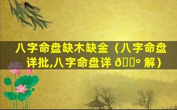 八字命盘缺木缺金（八字命盘详批,八字命盘详 🌺 解）